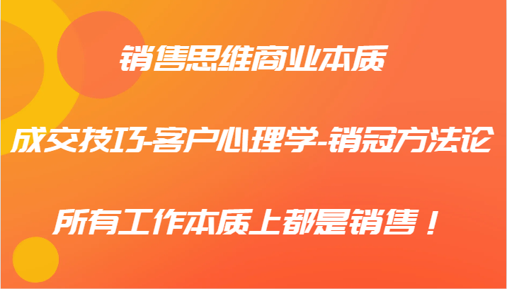 销售思维商业本质-成交技巧-客户心理学-销冠方法论，所有工作本质上都是销售！-聊项目