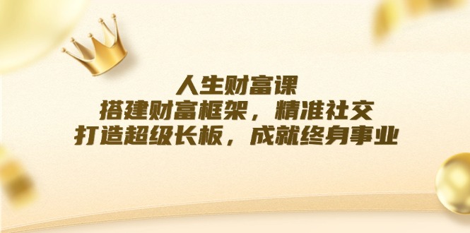 人生财富课：搭建财富框架，精准社交，打造超级长板，成就终身事业-聊项目