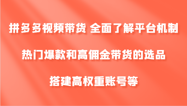 拼多多视频带货 全面了解平台机制、热门爆款和高佣金带货的选品，搭建高权重账号等-聊项目