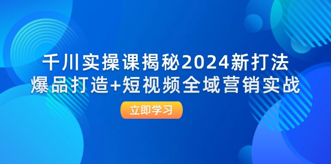 （12424期）千川实操课揭秘2024新打法：爆品打造+短视频全域营销实战-聊项目