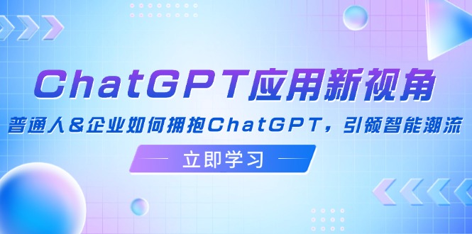 （12427期）ChatGPT应用新视角：普通人&企业如何拥抱ChatGPT，引领智能潮流-聊项目