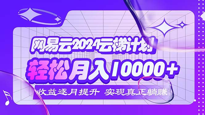 （12439期）2024网易云云梯计划  每月躺赚5000+-聊项目