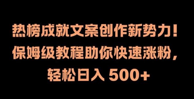 热榜成就文案创作新势力，保姆级教程助你快速涨粉，轻松日入 500+【揭秘】-聊项目