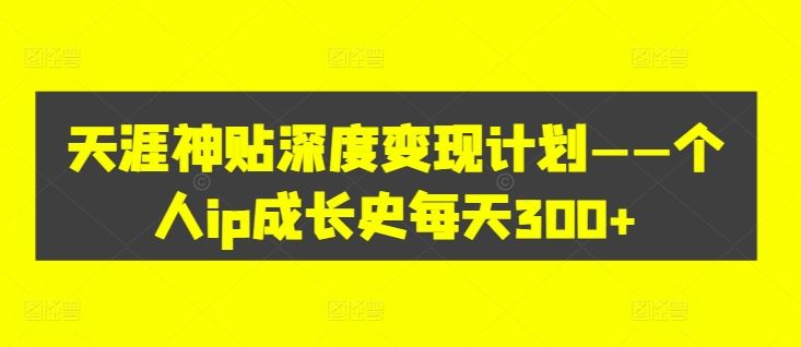 天涯神贴深度变现计划——个人ip成长史每天300+【揭秘】-聊项目