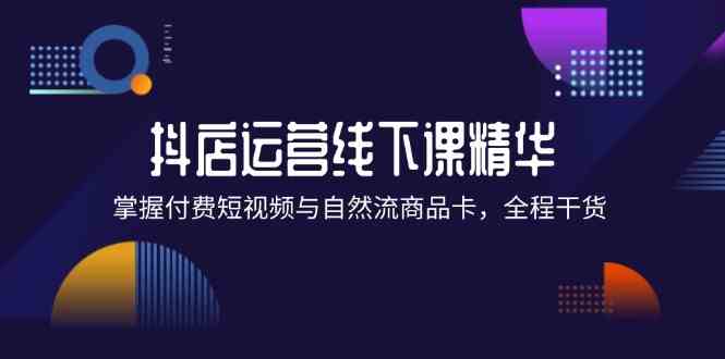 抖店进阶线下课精华：掌握付费短视频与自然流商品卡，全程干货！-聊项目