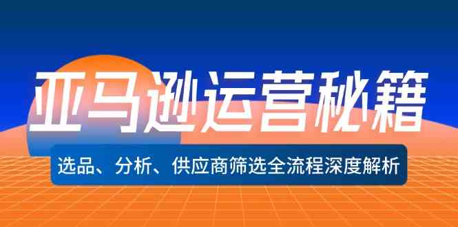 亚马逊运营秘籍：选品、分析、供应商筛选全流程深度解析-聊项目