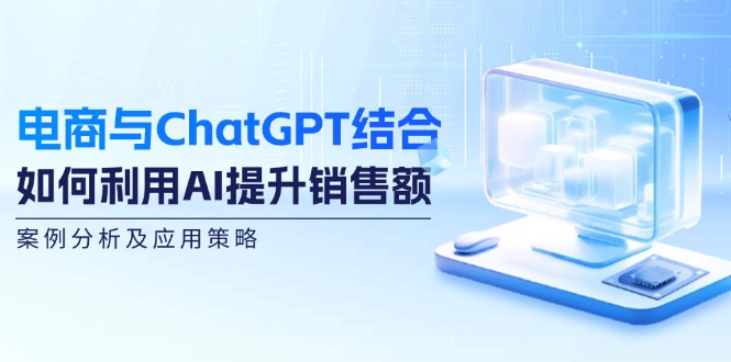 （12479期）电商与ChatGPT结合：如何利用AI提升销售额，案例分析及应用策略-聊项目