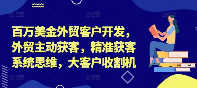 百万美金外贸客户开发，外贸主动获客，精准获客系统思维，大客户收割机-聊项目