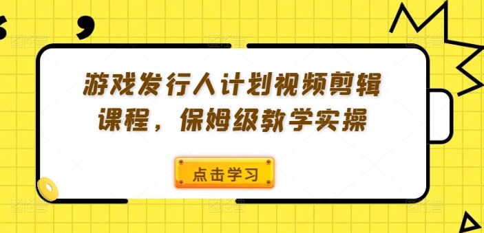 游戏发行人计划视频剪辑课程，保姆级教学实操-聊项目