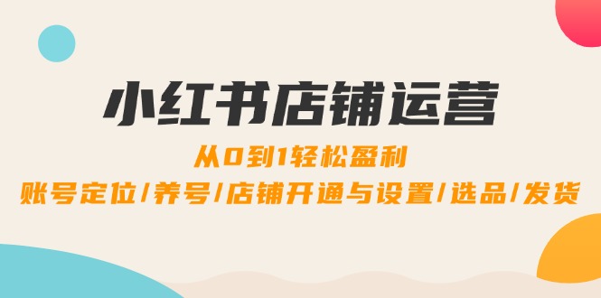 小红书店铺运营：0到1轻松盈利，账号定位/养号/店铺开通与设置/选品/发货-聊项目