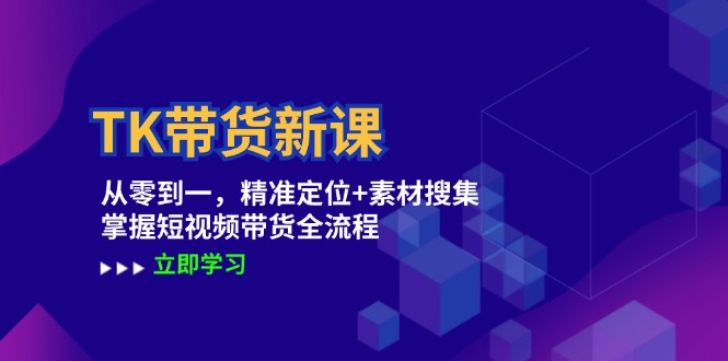 TK带货新课：从零到一，精准定位+素材搜集 掌握短视频带货全流程-聊项目