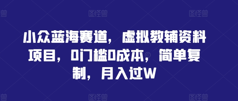 小众蓝海赛道，虚拟教辅资料项目，0门槛0成本，简单复制，月入过W【揭秘】-聊项目