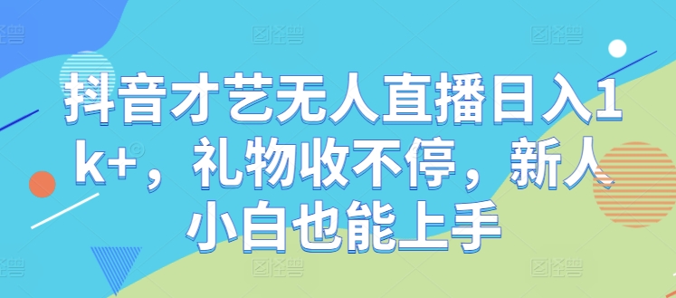 抖音才艺无人直播日入1k+，礼物收不停，新人小白也能上手【揭秘】-聊项目