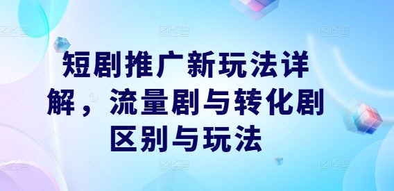 短剧推广新玩法详解，流量剧与转化剧区别与玩法-聊项目