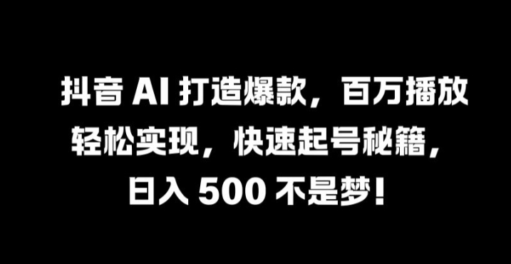 抖音 AI 打造爆款，百万播放轻松实现，快速起号秘籍【揭秘】-聊项目