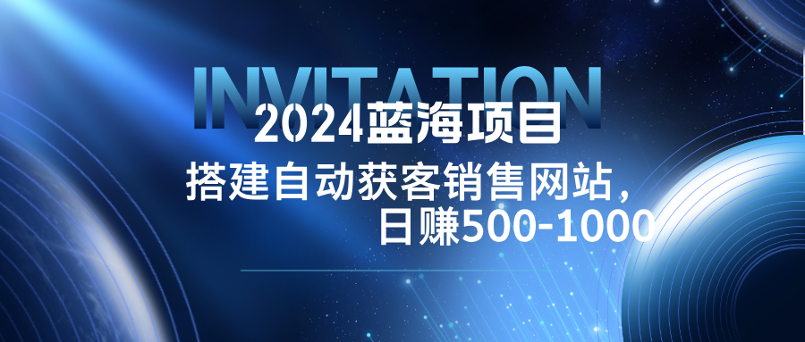 2024蓝海项目，搭建销售网站，自动获客，日赚500-1000-聊项目