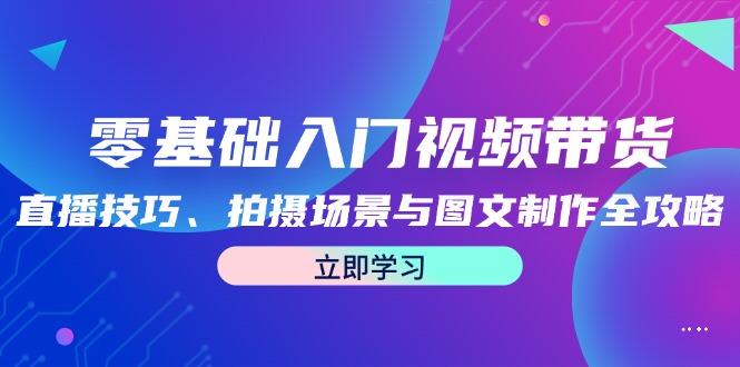 零基础入门视频带货：直播技巧、拍摄场景与图文制作全攻略-聊项目