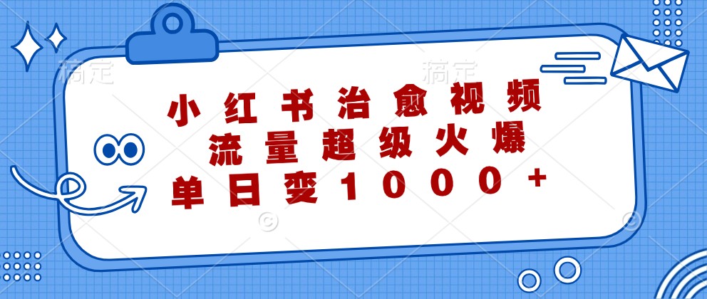 小红书治愈视频，流量超级火爆，单日变现1000+-聊项目