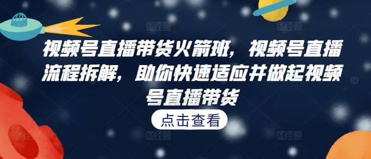 视频号直播带货火箭班，​视频号直播流程拆解，助你快速适应并做起视频号直播带货-聊项目