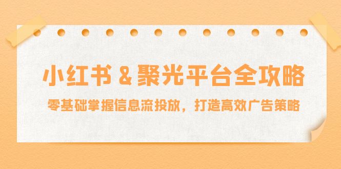 小红薯聚光平台全攻略：零基础掌握信息流投放，打造高效广告策略-聊项目