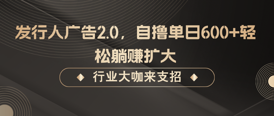 发行人广告2.0，无需任何成本自撸单日600+，轻松躺赚扩大-聊项目