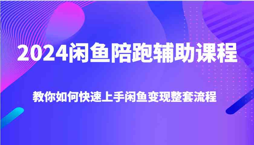 2024闲鱼陪跑辅助课程，教你如何快速上手闲鱼变现整套流程-聊项目