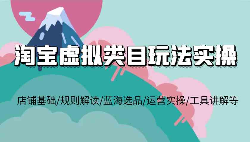 淘宝虚拟类目玩法实操，店铺基础/规则解读/蓝海选品/运营实操/工具讲解等-聊项目