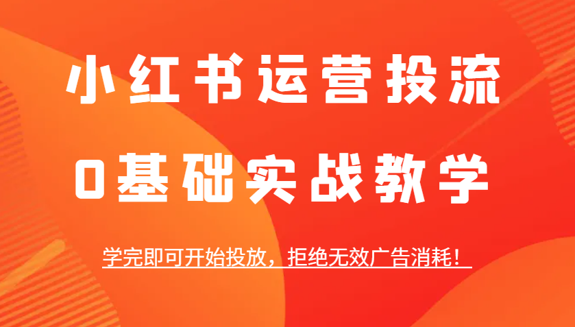 小红书运营投流，0基础实战教学，学完即可开始投放，拒绝无效广告消耗！-聊项目