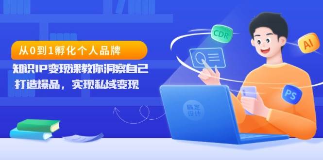 从0到1孵化个人品牌，知识IP变现课教你洞察自己，打造爆品，实现私域变现-聊项目