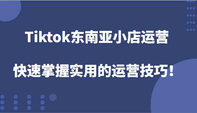 Tiktok东南亚小店运营，快速掌握实用的运营技巧！-聊项目