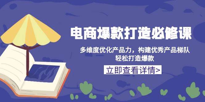 （13689期）电商爆款打造必修课：多维度优化产品力，构建优秀产品梯队，轻松打造爆款-聊项目