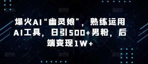 爆火AI“幽灵娘”，熟练运用AI工具，日引500+男粉，后端变现1W+【揭秘】-聊项目