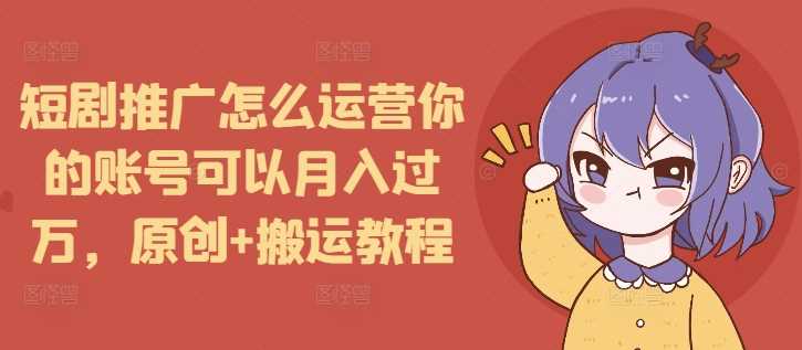 短剧推广怎么运营你的账号可以月入过万，原创+搬运教程-聊项目