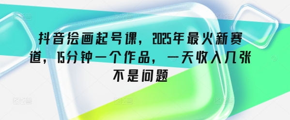 抖音绘画起号课，2025年最火新赛道，15分钟一个作品，一天收入几张不是问题-聊项目