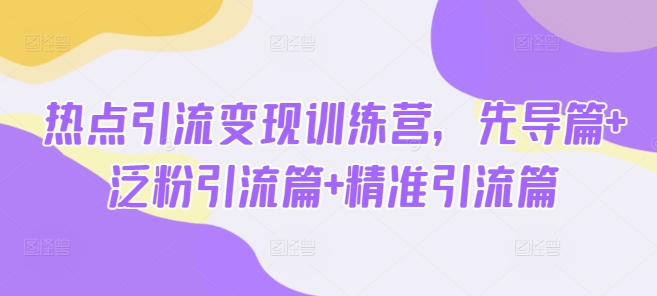 热点引流变现训练营，先导篇+泛粉引流篇+精准引流篇-聊项目