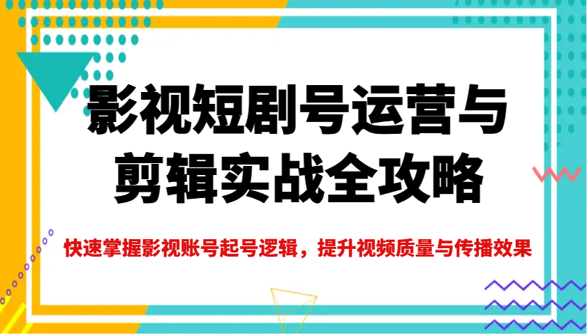 影视短剧号运营与剪辑实战全攻略，快速掌握影视账号起号逻辑，提升视频质量与传播效果-聊项目