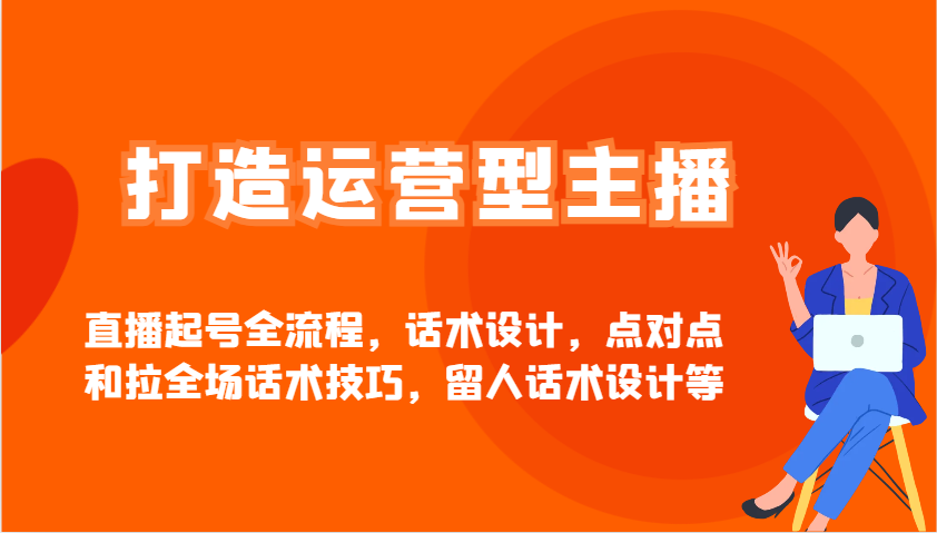 打造运营型主播直播起号全流程，话术设计，点对点和拉全场话术技巧，留人话术设计等-聊项目