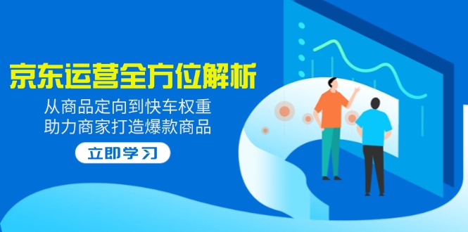 2025京东运营全方位解析：从商品定向到快车权重，助力商家打造爆款商品-聊项目