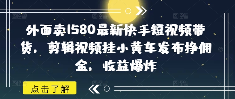 外面卖1580最新快手短视频带货，剪辑视频挂小黄车发布挣佣金，收益爆炸-聊项目