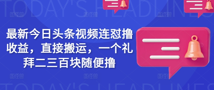 最新今日头条视频连怼撸收益，直接搬运，一个礼拜二三百块随便撸-聊项目