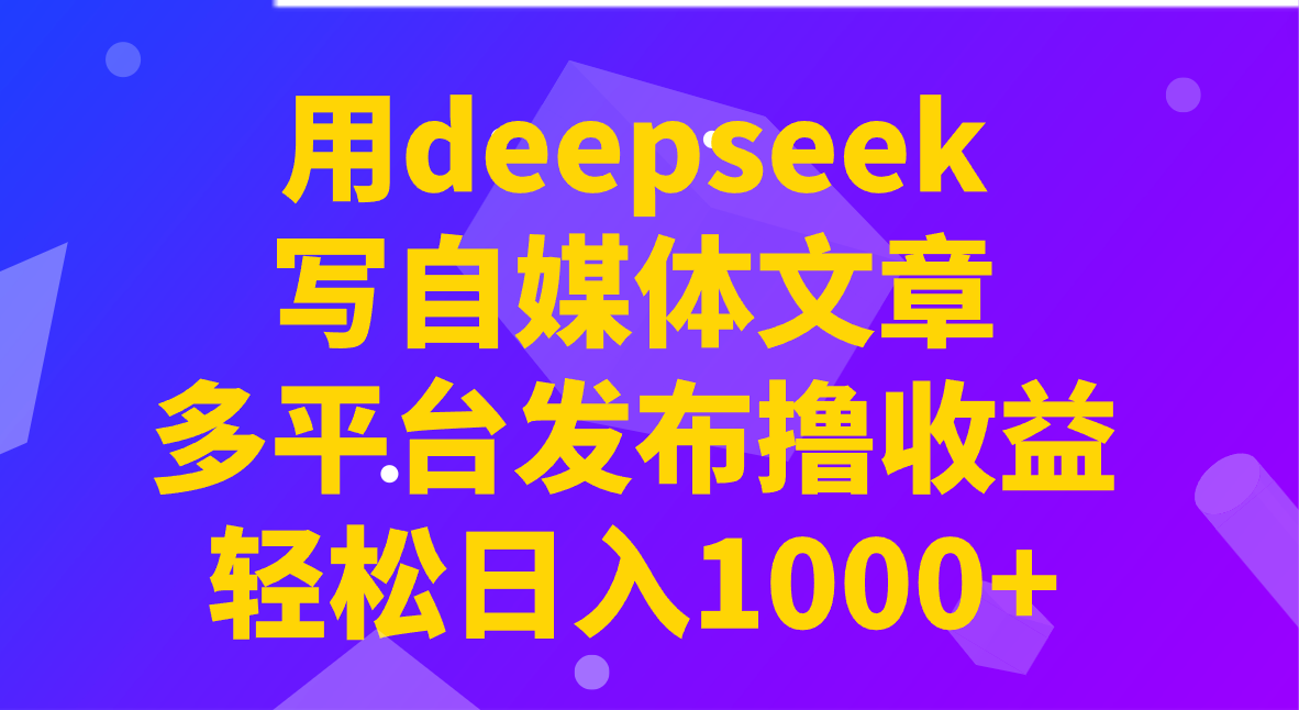 用deepseek写自媒体文章，多平台发布撸收益，轻松日入1000+！-聊项目