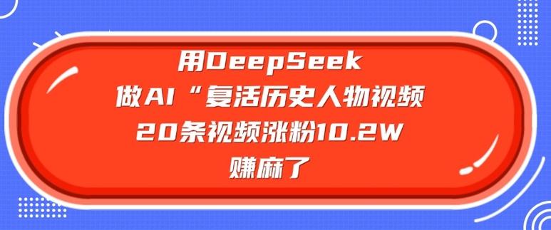 用DeepSeek做AI“复活历史人物”视频，20条视频涨粉10.2W，挣麻了-聊项目