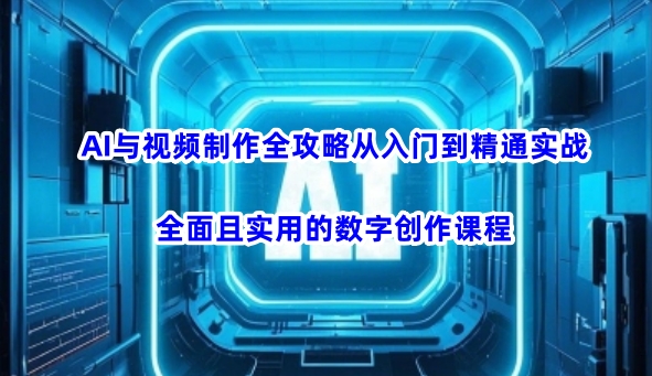 AI与视频制作全攻略从入门到精通实战，全面且实用的数字创作课程-聊项目