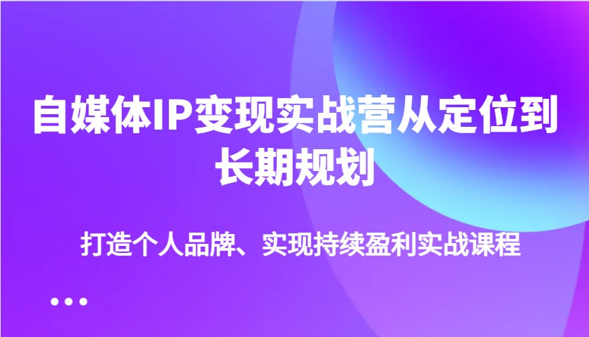 自媒体IP变现实战营从定位到长期规划，打造个人品牌、实现持续盈利实战课程-聊项目