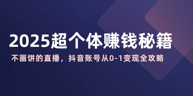 2025超个体赚钱秘籍：不画饼的直播，抖音账号从0-1变现全攻略-聊项目