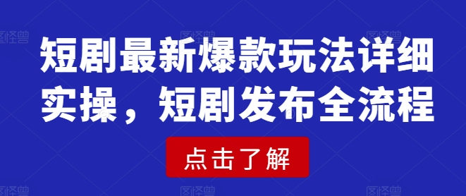 短剧最新爆款玩法详细实操，短剧发布全流程-聊项目