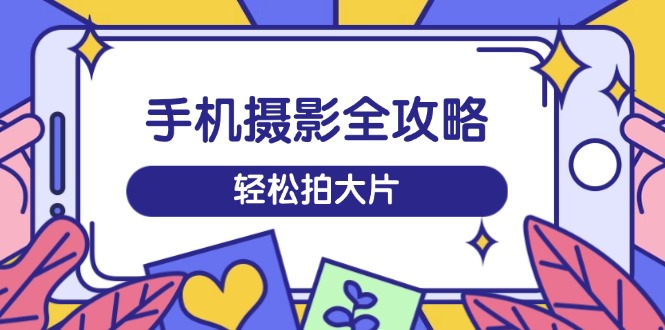 手机摄影全攻略，从拍摄到剪辑，训练营带你玩转短视频，轻松拍大片-聊项目