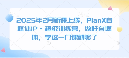 2025年2月新课上线，PlanX自媒体IP·超级训练营，做好自媒体，学这一门课就够了-聊项目