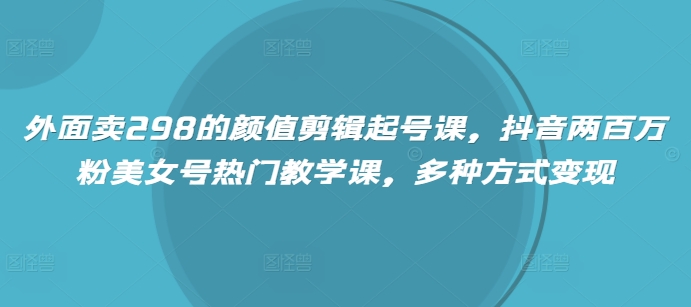 外面卖298的颜值剪辑起号课，抖音两百万粉美女号热门教学课，多种方式变现-聊项目