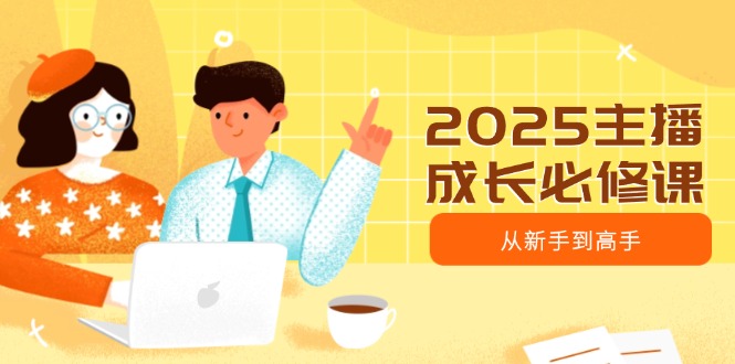 2025主播成长必修课，主播从新手到高手，涵盖趋势、定位、能力构建等-聊项目